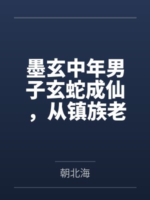 墨玄中年男子玄蛇成仙,从镇族老祖开始