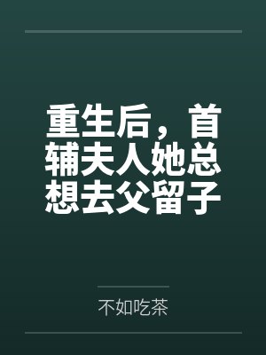 重生后，首辅夫人她总想去父留子by不如吃茶封面
