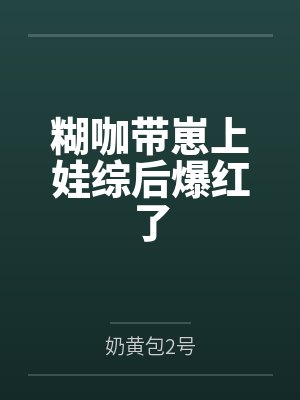 糊咖带崽上娃综后爆红了封面