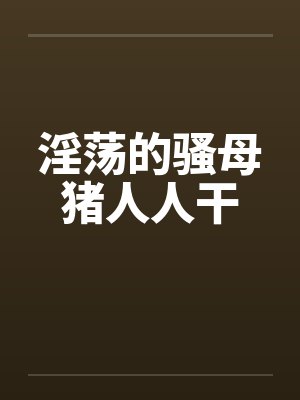 淫荡的骚母猪人人干封面