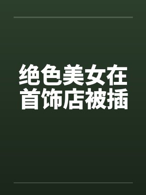 绝色美女在首饰店被插封面